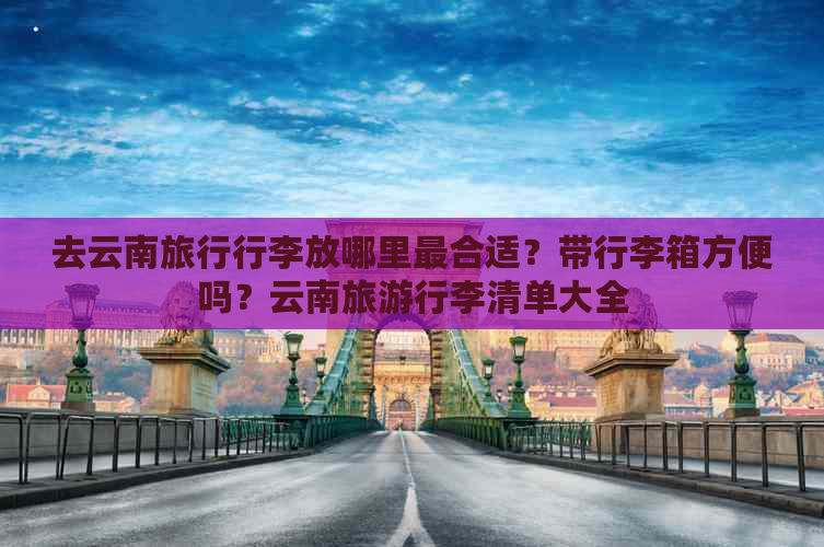 去云南旅行行李放哪里最合适？带行李箱方便吗？云南旅     李清单大全