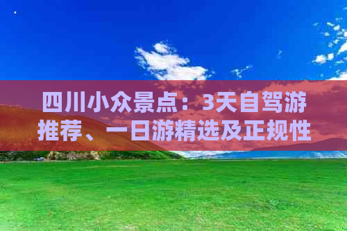 四川小众景点：3天自驾游推荐、一日游精选及正规性解析