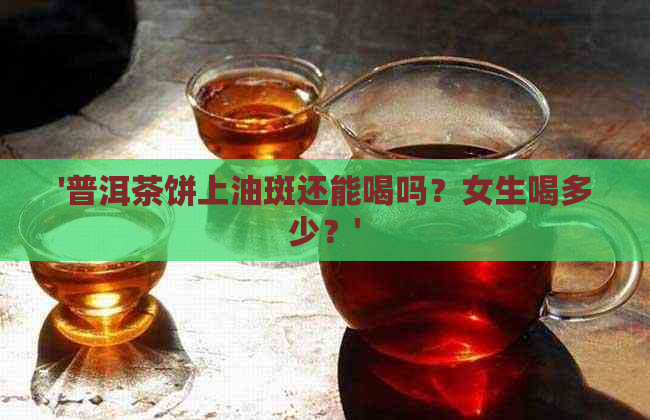 '普洱茶饼上油斑还能喝吗？女生喝多少？'