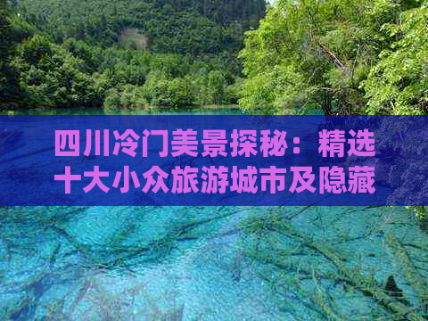 四川冷门美景探秘：精选十大小众旅游城市及隐藏景点推荐