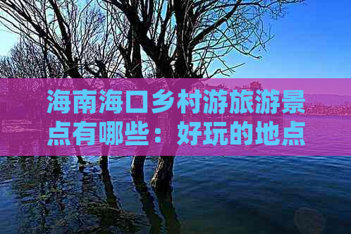 海南海口乡村游旅游景点有哪些：好玩的地点与名称一览