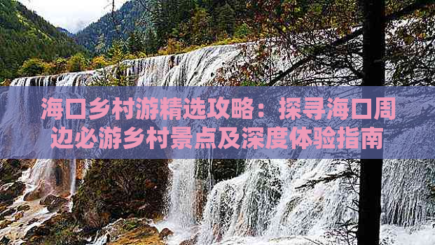 海口乡村游精选攻略：探寻海口周边必游乡村景点及深度体验指南