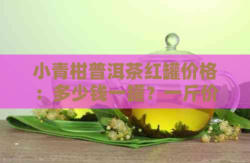 小青柑普洱茶红罐价格：多少钱一罐？一斤价格多少？一盒价格是多少？