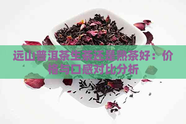 远山普洱茶生茶还是熟茶好：价格与口感对比分析