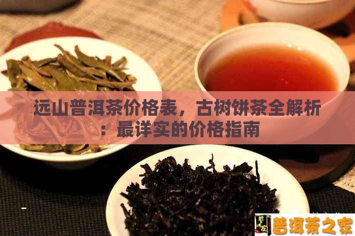 远山普洱茶价格表，古树饼茶全解析：最详实的价格指南