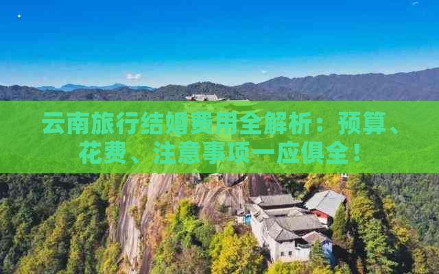 云南旅行结婚费用全解析：预算、花费、注意事项一应俱全！