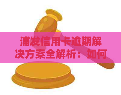 浦发信用卡逾期解决方案全解析：如何应对、期还款及影响分析