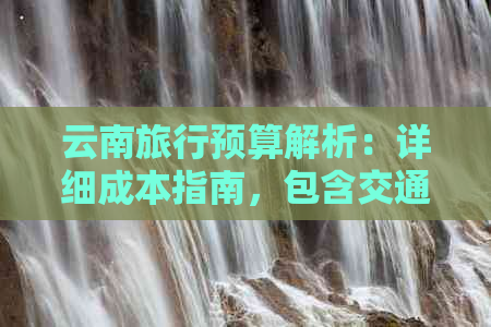 云南旅行预算解析：详细成本指南，包含交通、住宿、餐饮等各方面费用