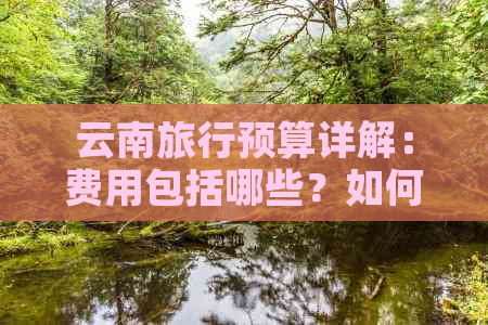 云南旅行预算详解：费用包括哪些？如何制定合理的旅行计划？