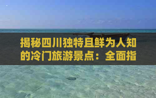 揭秘四川独特且鲜为人知的冷门旅游景点：全面指南与深度游推荐