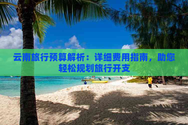 云南旅行预算解析：详细费用指南，助您轻松规划旅行开支