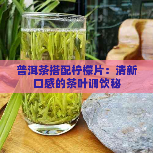 普洱茶搭配柠檬片：清新口感的茶叶调饮秘