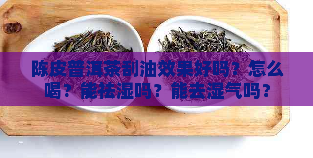 陈皮普洱茶刮油效果好吗？怎么喝？能祛湿吗？能去湿气吗？