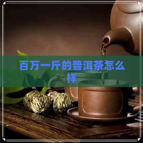 百万一斤的普洱茶怎么样