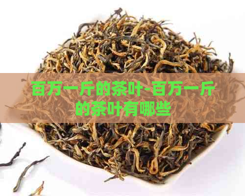 百万一斤的茶叶-百万一斤的茶叶有哪些