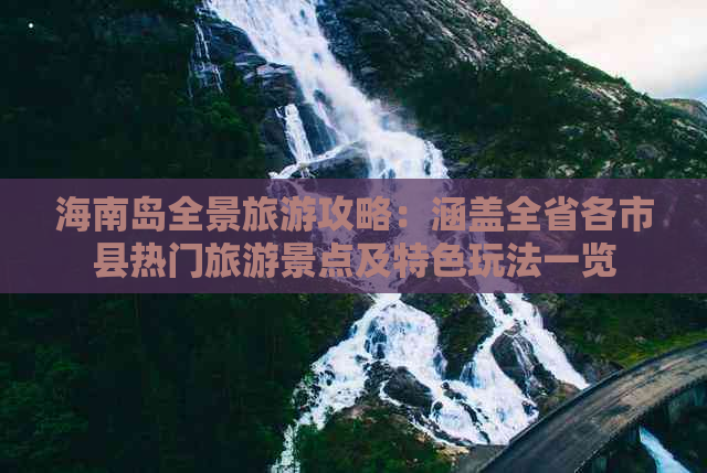 海南岛全景旅游攻略：涵盖全省各市县热门旅游景点及特色玩法一览