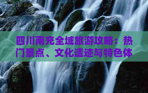 四川南充全域旅游攻略：热门景点、文化遗迹与特色体验一览