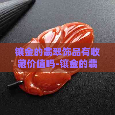 镶金的翡翠饰品有收藏价值吗-镶金的翡翠饰品有收藏价值吗