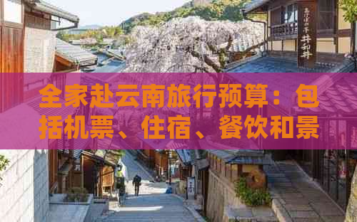 全家赴云南旅行预算：包括机票、住宿、餐饮和景点门票等费用