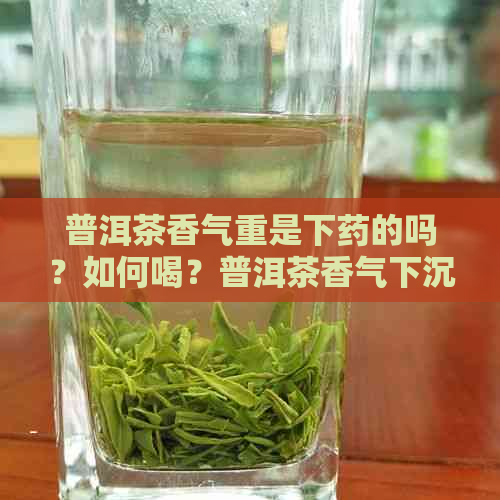 普洱茶香气重是下药的吗？如何喝？普洱茶香气下沉的原因是什么？