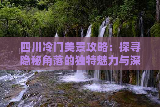 四川冷门美景攻略：探寻隐秘角落的独特魅力与深度游体验