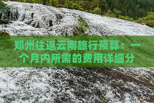 郑州往返云南旅行预算：一个月内所需的费用详细分析与比较