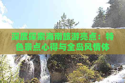 深度探索海南旅游亮点：特色景点心得与全岛风情体验分享