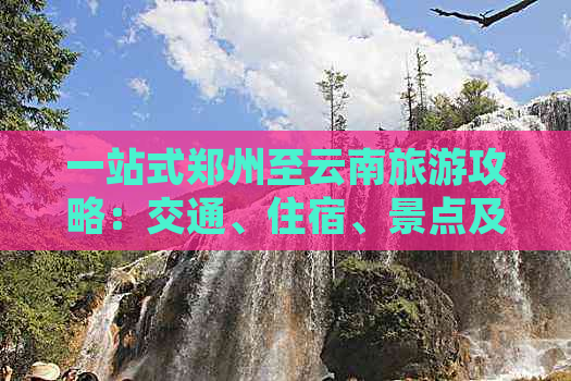 一站式郑州至云南旅游攻略：交通、住宿、景点及行程安排全解析