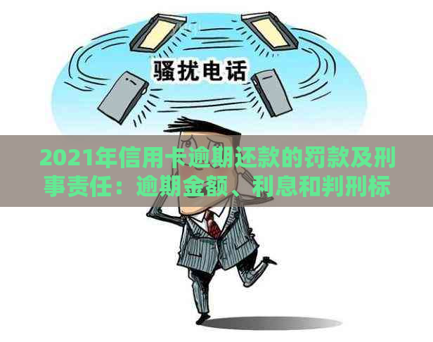 2021年信用卡逾期还款的罚款及刑事责任：逾期金额、利息和判刑标准详解