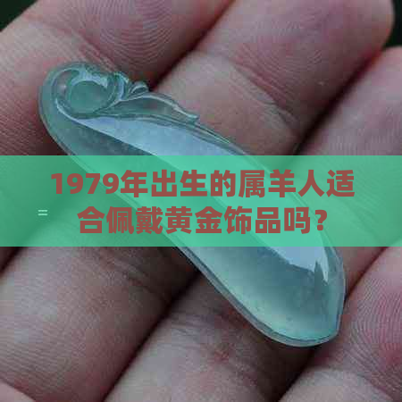 1979年出生的属羊人适合佩戴黄金饰品吗？