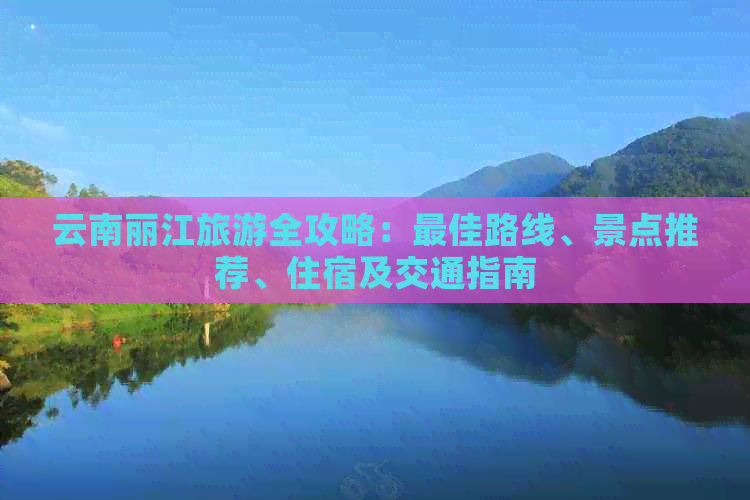 云南丽江旅游全攻略：更佳路线、景点推荐、住宿及交通指南