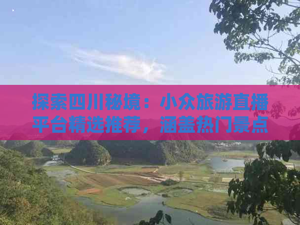 探索四川秘境：小众旅游直播平台精选推荐，涵盖热门景点与隐秘美景