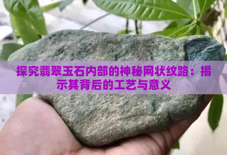 探究翡翠玉石内部的神秘网状纹路：揭示其背后的工艺与意义