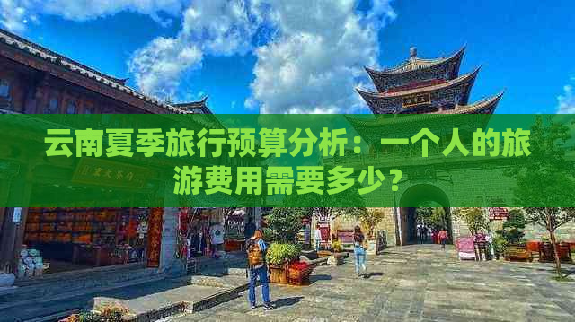 云南夏季旅行预算分析：一个人的旅游费用需要多少？