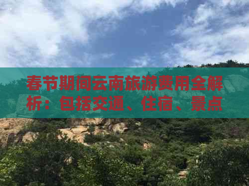 春节期间云南旅游费用全解析：包括交通、住宿、景点门票等多方面预算