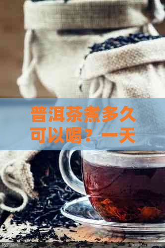 普洱茶煮多久可以喝？一天喝几次合适？