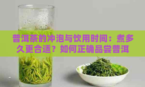 普洱茶的冲泡与饮用时间：煮多久更合适？如何正确品尝普洱茶？