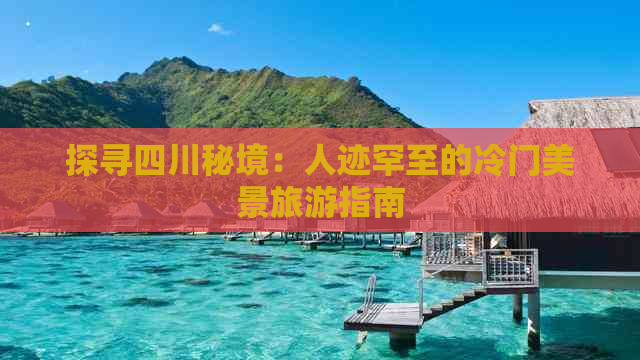 探寻四川秘境：人迹罕至的冷门美景旅游指南