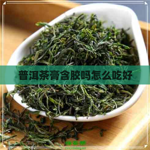 普洱茶膏含胶吗怎么吃好