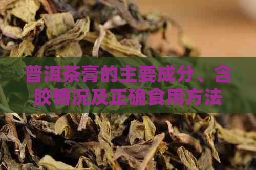 普洱茶膏的主要成分、含胶情况及正确食用方法，全面解答用户疑问