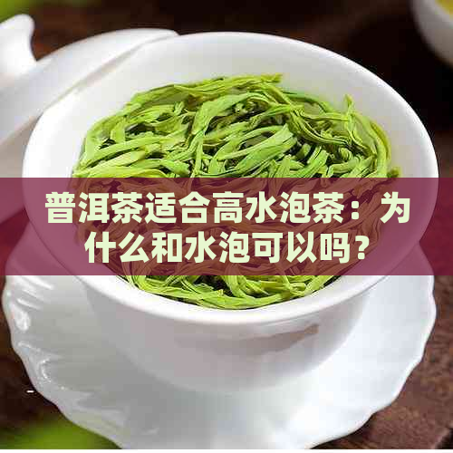 普洱茶适合高水泡茶：为什么和水泡可以吗？