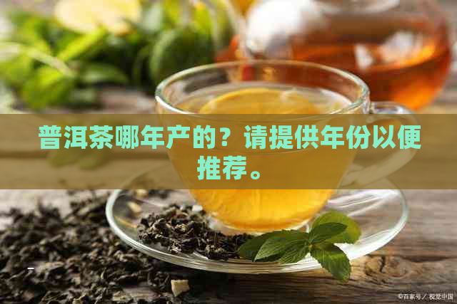 普洱茶哪年产的？请提供年份以便推荐。