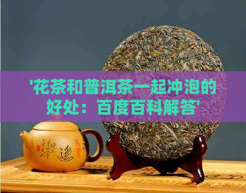 '花茶和普洱茶一起冲泡的好处：百度百科解答'