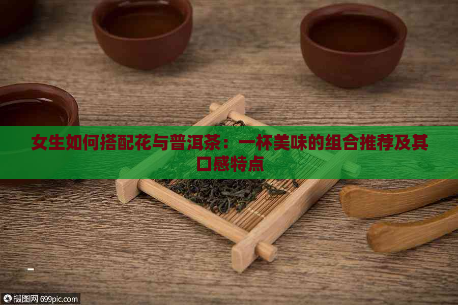 女生如何搭配花与普洱茶：一杯美味的组合推荐及其口感特点