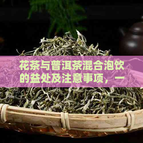 花茶与普洱茶混合泡饮的益处及注意事项，一篇全面的解答