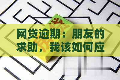 网贷逾期：朋友的求助，我该如何应对？