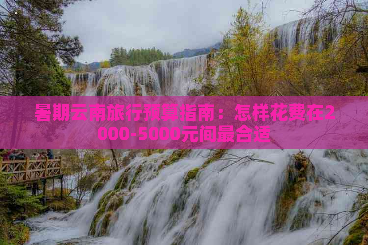 暑期云南旅行预算指南：怎样花费在2000-5000元间最合适