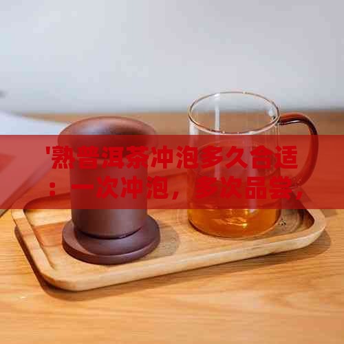 '熟普洱茶冲泡多久合适：一次冲泡，多次品尝，品鉴熟普洱茶的时间'