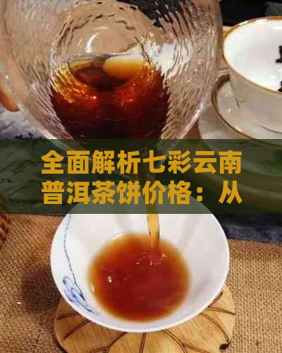 全面解析七彩云南普洱茶饼价格：从优质品种到市场行情一应俱全