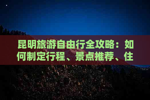 昆明旅游自由行全攻略：如何制定行程、景点推荐、住宿选择及交通指南